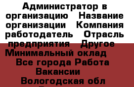 Администратор в организацию › Название организации ­ Компания-работодатель › Отрасль предприятия ­ Другое › Минимальный оклад ­ 1 - Все города Работа » Вакансии   . Вологодская обл.,Вологда г.